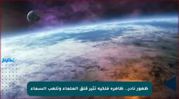 ظهور نادر.. ظاهرة فلكية تثير قلق العلماء وتلهب السماء